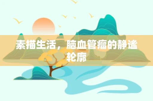 素描生活，脑血管瘤的静谧轮廓