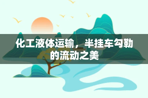 化工液体运输，半挂车勾勒的流动之美