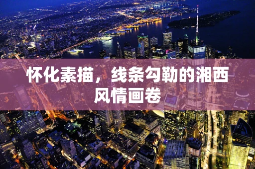 怀化素描，线条勾勒的湘西风情画卷