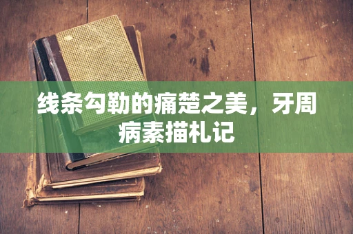 线条勾勒的痛楚之美，牙周病素描札记