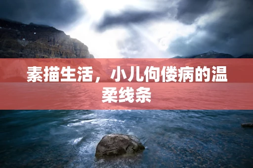 素描生活，小儿佝偻病的温柔线条