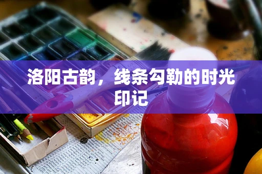洛阳古韵，线条勾勒的时光印记