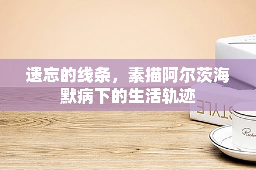 遗忘的线条，素描阿尔茨海默病下的生活轨迹