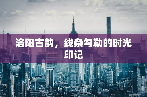 洛阳古韵，线条勾勒的时光印记