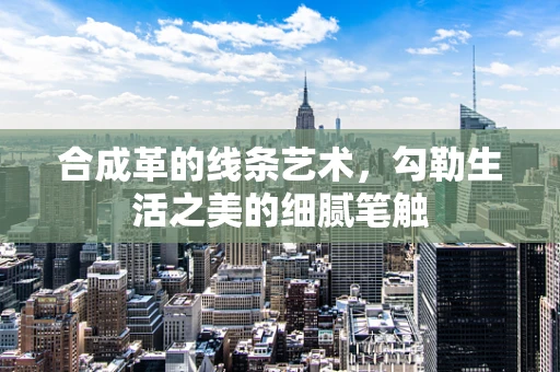 合成革的线条艺术，勾勒生活之美的细腻笔触