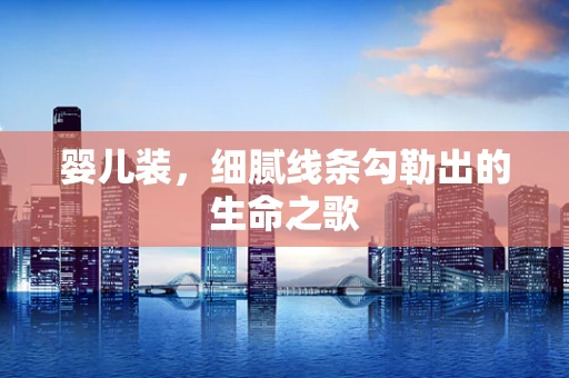 婴儿装，细腻线条勾勒出的生命之歌
