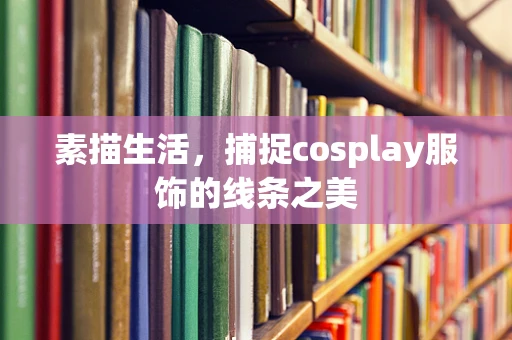 素描生活，捕捉cosplay服饰的线条之美