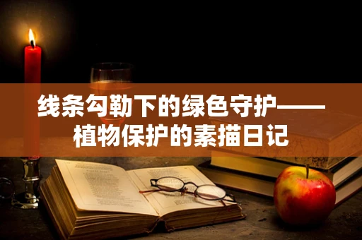 线条勾勒下的绿色守护——植物保护的素描日记