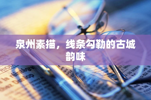 泉州素描，线条勾勒的古城韵味