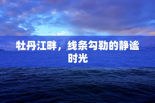 牡丹江畔，线条勾勒的静谧时光