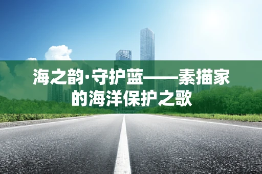 海之韵·守护蓝——素描家的海洋保护之歌