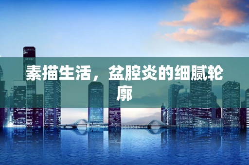 素描生活，盆腔炎的细腻轮廓