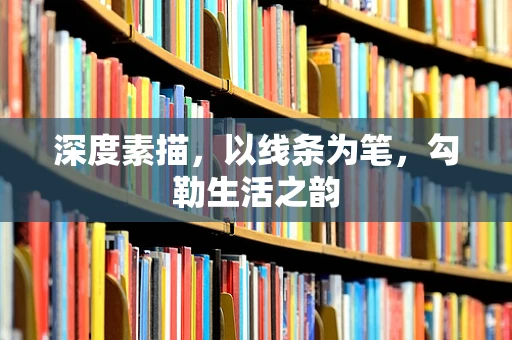 深度素描，以线条为笔，勾勒生活之韵