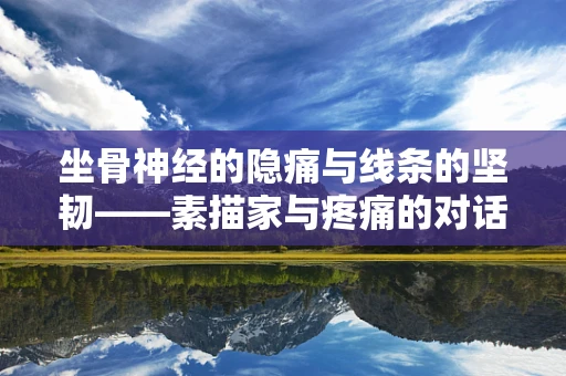 坐骨神经的隐痛与线条的坚韧——素描家与疼痛的对话