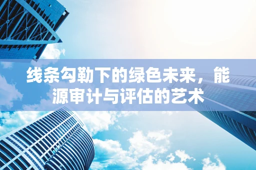 线条勾勒下的绿色未来，能源审计与评估的艺术