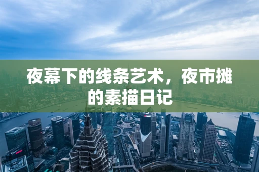 夜幕下的线条艺术，夜市摊的素描日记