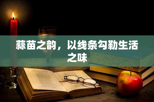 蒜苗之韵，以线条勾勒生活之味