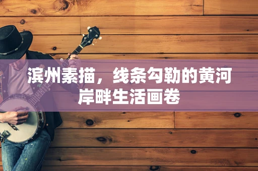 滨州素描，线条勾勒的黄河岸畔生活画卷