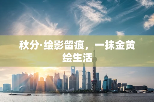 秋分·绘影留痕，一抹金黄绘生活