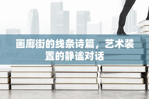 画廊街的线条诗篇，艺术装置的静谧对话
