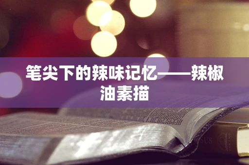 笔尖下的辣味记忆——辣椒油素描