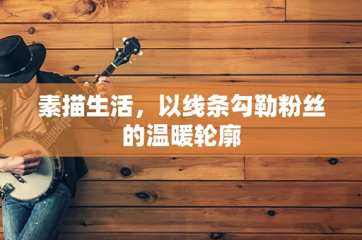 素描生活，以线条勾勒粉丝的温暖轮廓