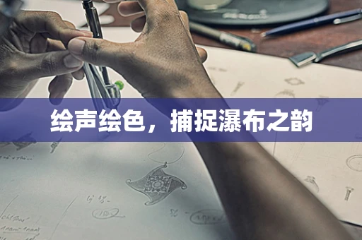 绘声绘色，捕捉瀑布之韵