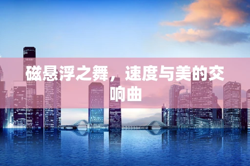 磁悬浮之舞，速度与美的交响曲