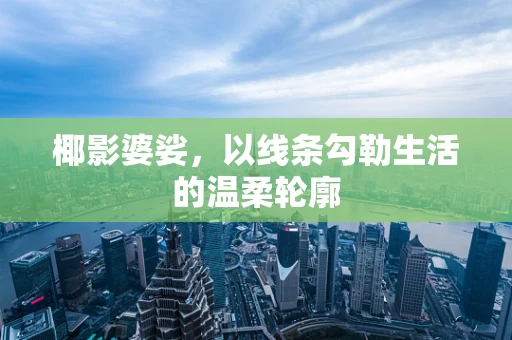 椰影婆娑，以线条勾勒生活的温柔轮廓