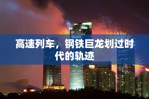 高速列车，钢铁巨龙划过时代的轨迹