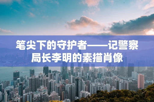 笔尖下的守护者——记警察局长李明的素描肖像
