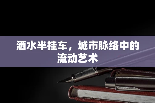 洒水半挂车，城市脉络中的流动艺术