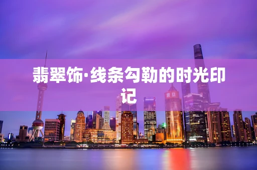 翡翠饰·线条勾勒的时光印记