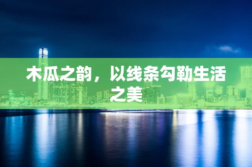 木瓜之韵，以线条勾勒生活之美