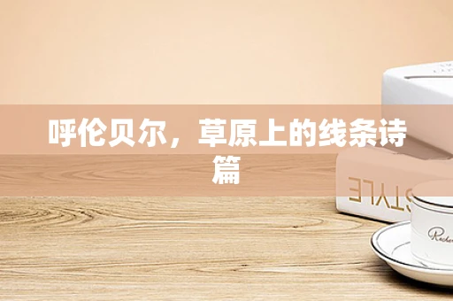 呼伦贝尔，草原上的线条诗篇