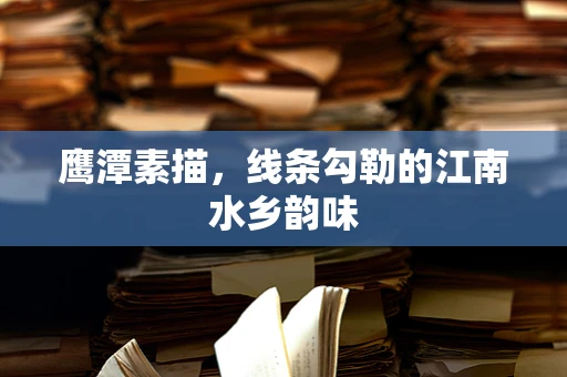 鹰潭素描，线条勾勒的江南水乡韵味