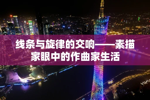 线条与旋律的交响——素描家眼中的作曲家生活