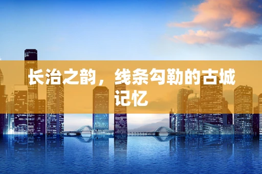 长治之韵，线条勾勒的古城记忆