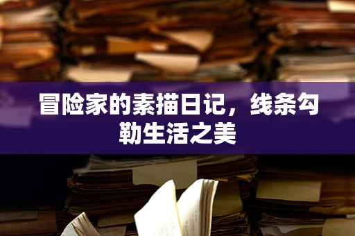 冒险家的素描日记，线条勾勒生活之美