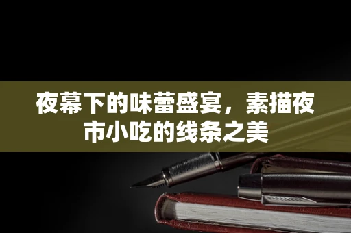 夜幕下的味蕾盛宴，素描夜市小吃的线条之美