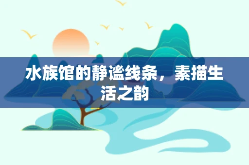 水族馆的静谧线条，素描生活之韵