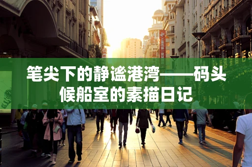 笔尖下的静谧港湾——码头候船室的素描日记