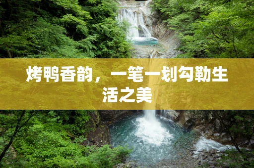 烤鸭香韵，一笔一划勾勒生活之美