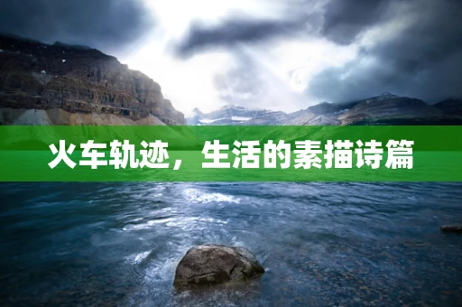 火车轨迹，生活的素描诗篇