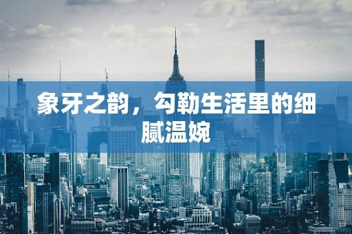 象牙之韵，勾勒生活里的细腻温婉