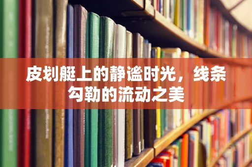 皮划艇上的静谧时光，线条勾勒的流动之美