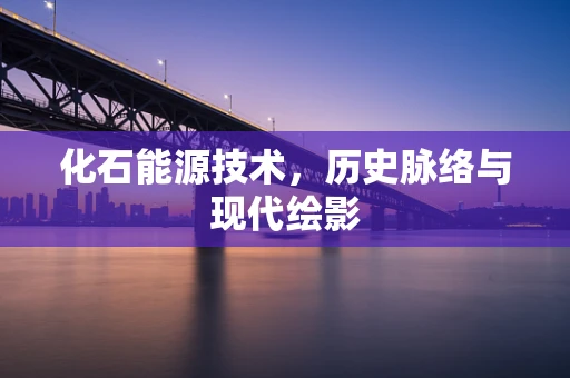 化石能源技术，历史脉络与现代绘影