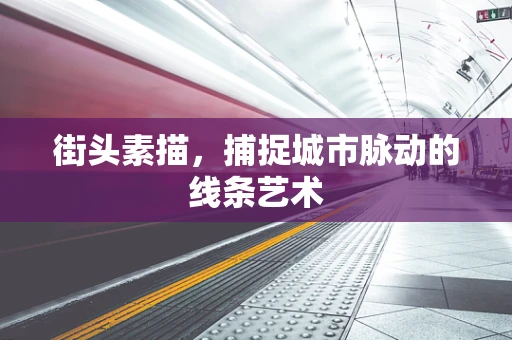 街头素描，捕捉城市脉动的线条艺术
