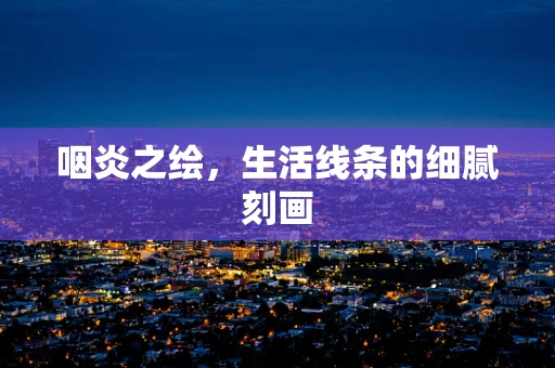 咽炎之绘，生活线条的细腻刻画