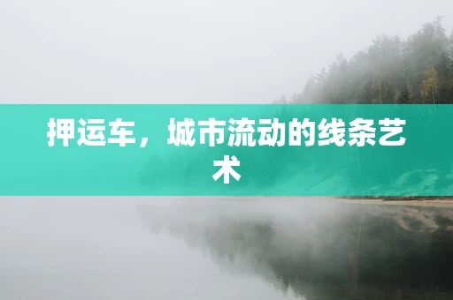 押运车，城市流动的线条艺术